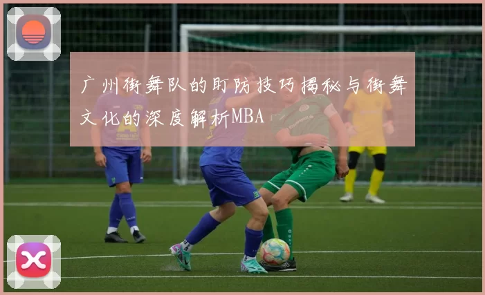 广州街舞队的盯防技巧揭秘与街舞文化的深度解析MBA