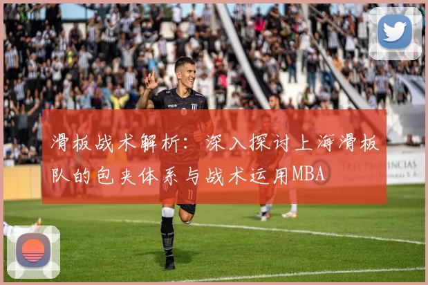 滑板战术解析：深入探讨上海滑板队的包夹体系与战术运用MBA