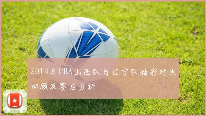 2014年CBA山西队与辽宁队精彩对决回顾及赛后分析