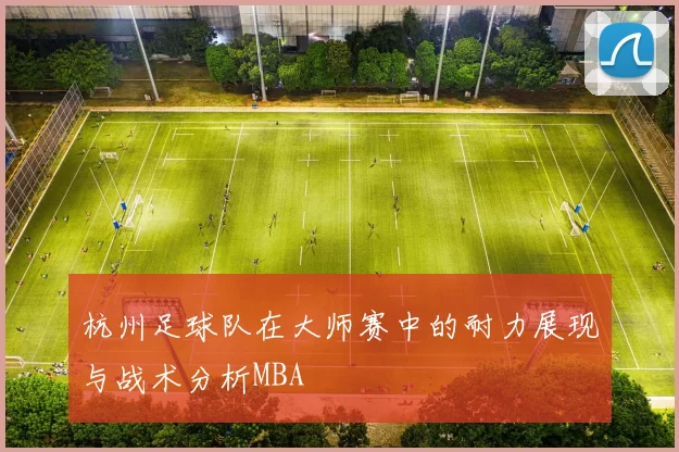 杭州足球队在大师赛中的耐力展现与战术分析MBA