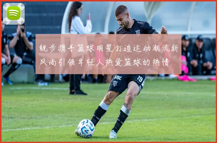 锐步携手篮球明星打造运动潮流新风尚引领年轻人热爱篮球的热情