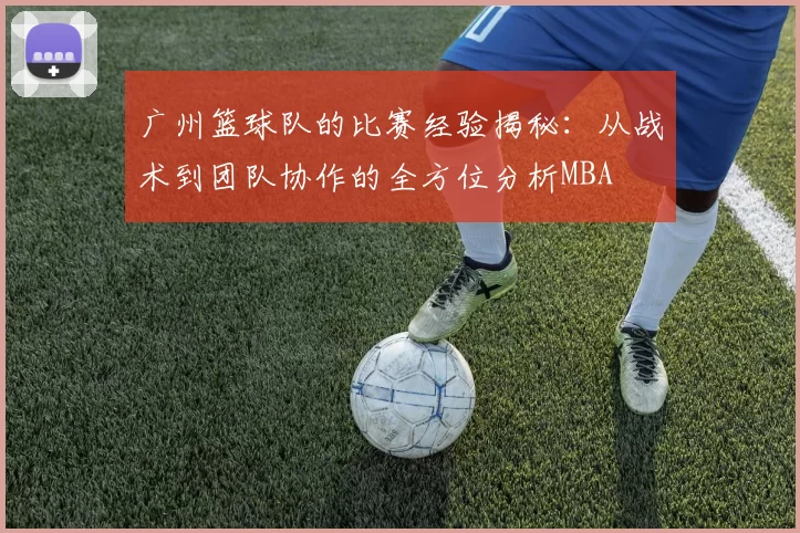 广州篮球队的比赛经验揭秘：从战术到团队协作的全方位分析MBA