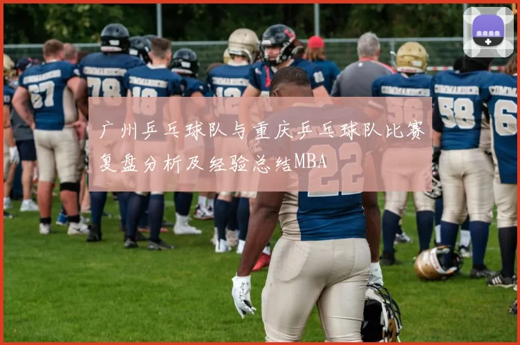 广州乒乓球队与重庆乒乓球队比赛复盘分析及经验总结MBA