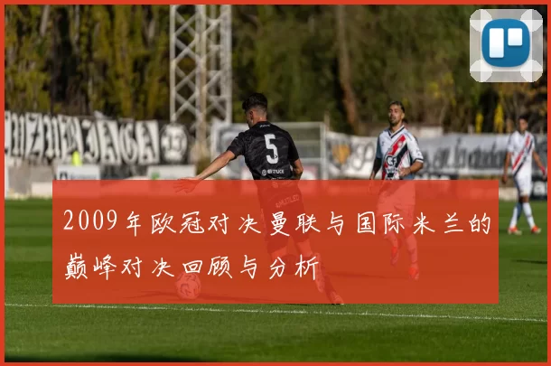 2009年欧冠对决曼联与国际米兰的巅峰对决回顾与分析