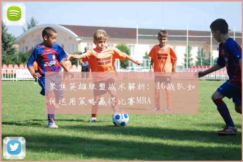 聚焦英雄联盟战术解析：IG战队如何运用策略赢得比赛MBA