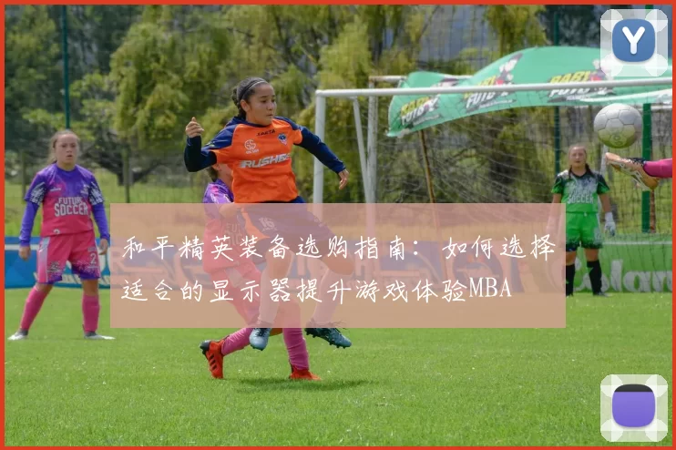 和平精英装备选购指南：如何选择适合的显示器提升游戏体验MBA
