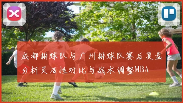 成都排球队与广州排球队赛后复盘分析灵活性对比与战术调整MBA