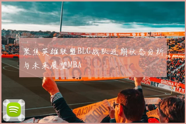 聚焦英雄联盟BLG战队近期状态分析与未来展望MBA