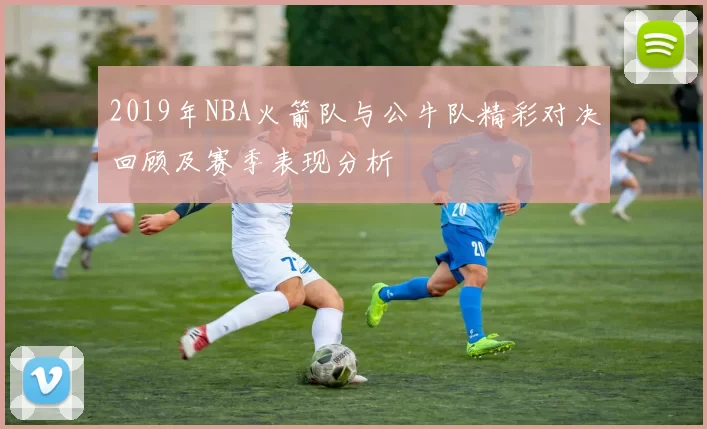 2019年NBA火箭队与公牛队精彩对决回顾及赛季表现分析