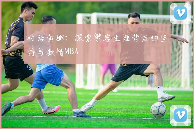 对话黄娜：探索攀岩生涯背后的坚持与激情MBA