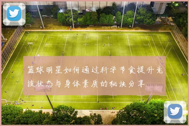 篮球明星如何通过科学节食提升竞技状态与身体素质的秘诀分享