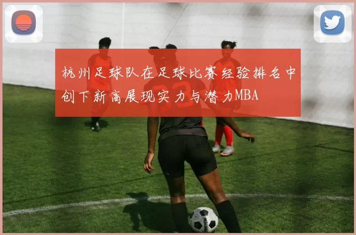杭州足球队在足球比赛经验排名中创下新高展现实力与潜力MBA