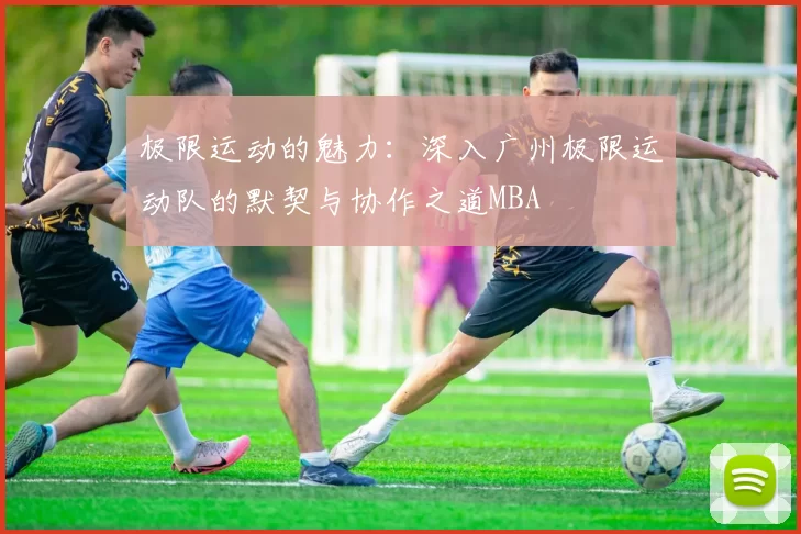 极限运动的魅力：深入广州极限运动队的默契与协作之道MBA