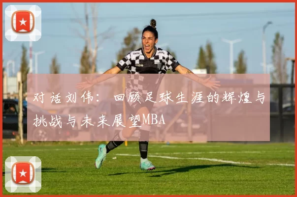 对话刘伟：回顾足球生涯的辉煌与挑战与未来展望MBA