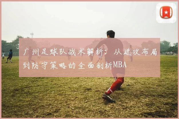 广州足球队战术解析：从进攻布局到防守策略的全面剖析MBA