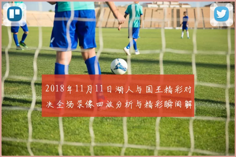 2018年11月11日湖人与国王精彩对决全场录像回放分析与精彩瞬间解读