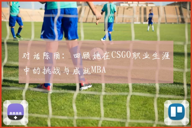 对话陈丽：回顾她在CSGO职业生涯中的挑战与成就MBA