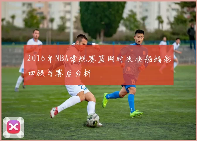 2016年NBA常规赛篮网对决快船精彩回顾与赛后分析
