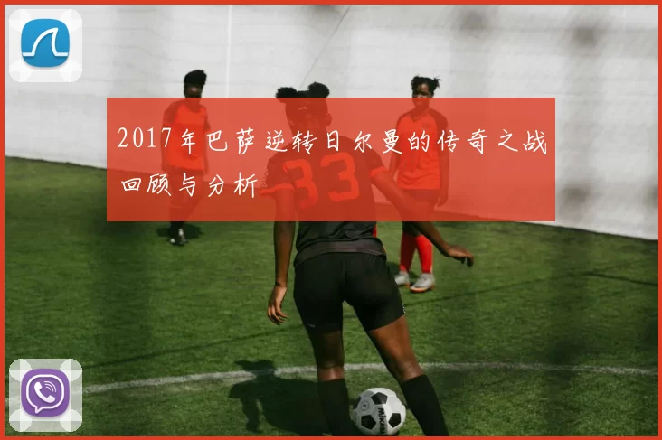 2017年巴萨逆转日尔曼的传奇之战回顾与分析