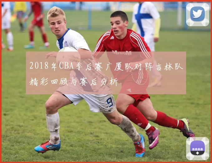 2018年CBA季后赛广厦队对阵吉林队精彩回顾与赛后分析