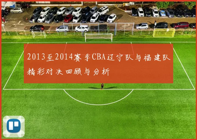 2013至2014赛季CBA辽宁队与福建队精彩对决回顾与分析